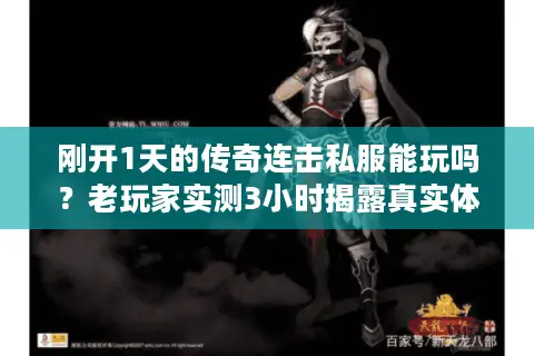 刚开1天的传奇连击私服能玩吗?老玩家实测3小时揭露真实体验 刚开1天的传奇连击私服能玩吗?老玩家实测3小时揭露真实体验