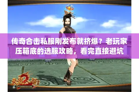 传奇合击私服刚发布就挤爆？老玩家压箱底的选服攻略，看完直接避坑