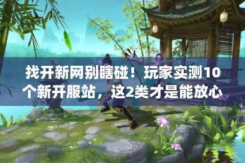 找开新网别瞎碰！玩家实测10个新开服站，这2类才是能放心玩的私服版本