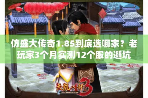 仿盛大传奇1.85到底选哪家？老玩家3个月实测12个服的避坑指南