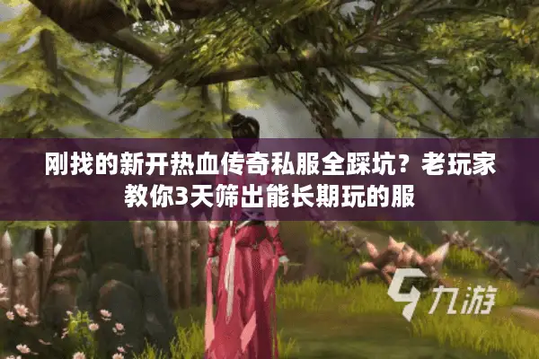 刚找的新开热血传奇私服全踩坑？老玩家教你3天筛出能长期玩的服