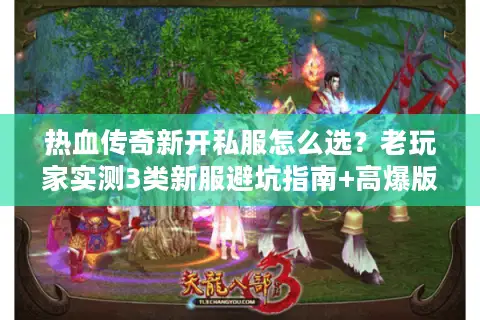 热血传奇新开私服怎么选？老玩家实测3类新服避坑指南+高爆版本TOP推荐