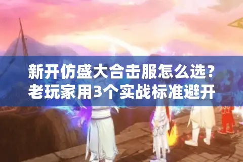 新开仿盛大合击服怎么选？老玩家用3个实战标准避开90%坑