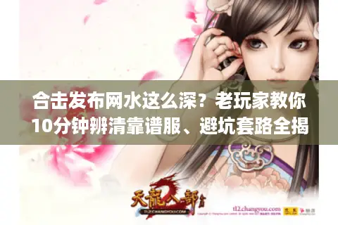 合击发布网水这么深？老玩家教你10分钟辨清靠谱服、避坑套路全揭秘