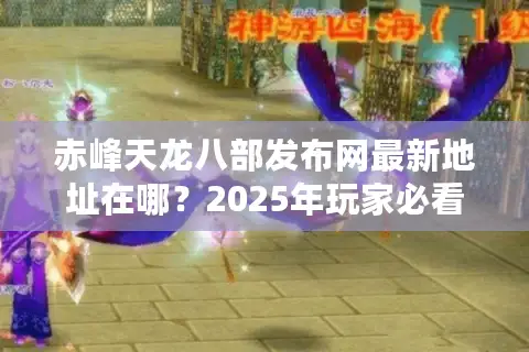 赤峰天龙八部发布网最新地址在哪?2025年玩家必看下载攻略及福利汇总 赤峰天龙八部发布网最新地址在哪?2025年玩家必看下载攻略及福利汇总