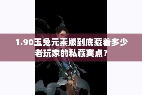 1.90玉兔元素版到底藏着多少老玩家的私藏爽点？
