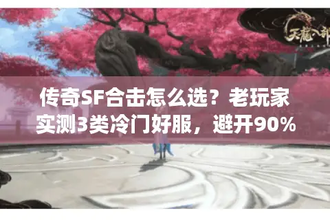 传奇SF合击怎么选？老玩家实测3类冷门好服，避开90%坑