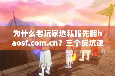 为什么老玩家选私服先翻haosf.com.cn？三个反坑逻辑