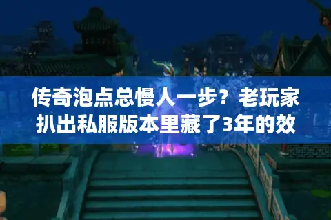 传奇泡点总慢人一步？老玩家扒出私服版本里藏了3年的效率密码