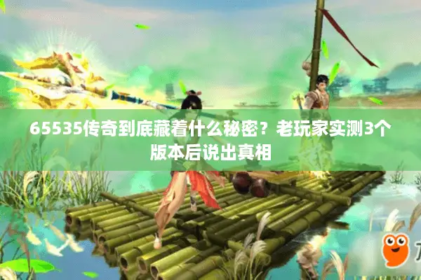 65535传奇到底藏着什么秘密？老玩家实测3个版本后说出真相