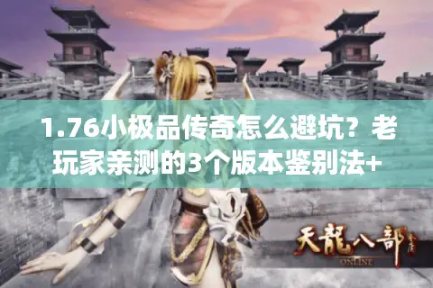 1.76小极品传奇怎么避坑？老玩家亲测的3个版本鉴别法+2处隐藏刷宝点