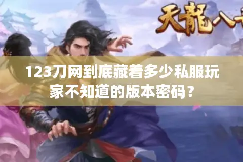 123刀网到底藏着多少私服玩家不知道的版本密码？