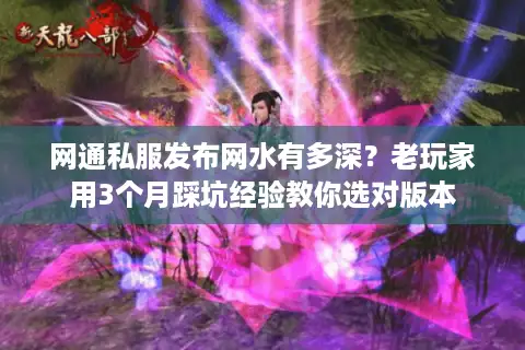 网通私服发布网水有多深？老玩家用3个月踩坑经验教你选对版本