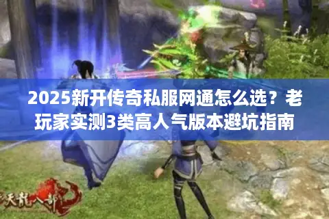 2025新开传奇私服网通怎么选？老玩家实测3类高人气版本避坑指南