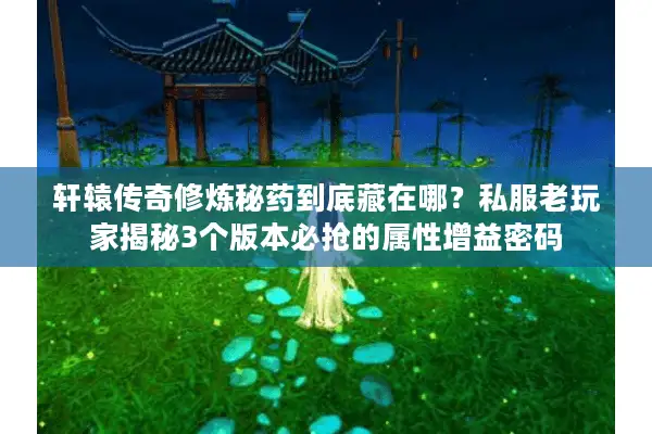 轩辕传奇修炼秘药到底藏在哪？私服老玩家揭秘3个版本必抢的属性增益密码
