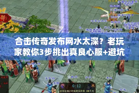 合击传奇发布网水太深？老玩家教你3步挑出真良心服+避坑指南