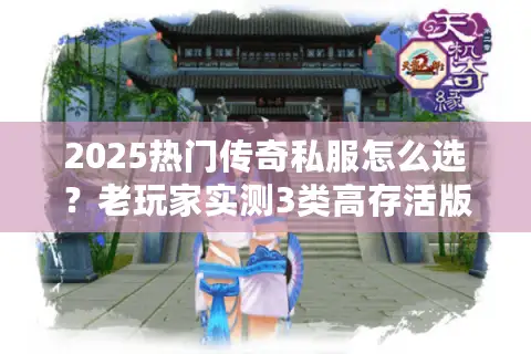 2025热门传奇私服怎么选？老玩家实测3类高存活版本+避坑指南