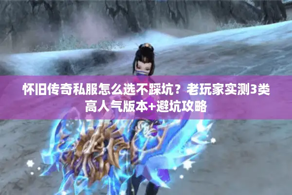 怀旧传奇私服怎么选不踩坑？老玩家实测3类高人气版本+避坑攻略