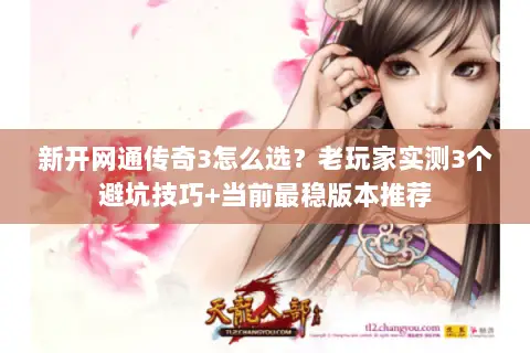 新开网通传奇3怎么选？老玩家实测3个避坑技巧+当前最稳版本推荐