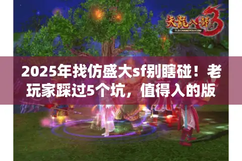 2025年找仿盛大sf别瞎碰！老玩家踩过5个坑，值得入的版本就这3类