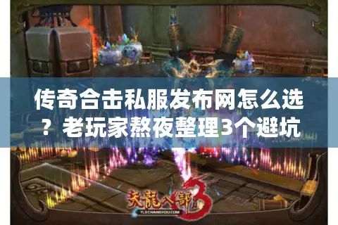 传奇合击私服发布网怎么选？老玩家熬夜整理3个避坑铁律+1个隐藏神站