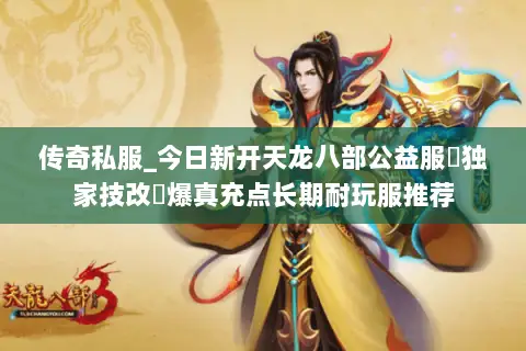 传奇私服_今日新开天龙八部公益服▷独家技改◁爆真充点长期耐玩服推荐