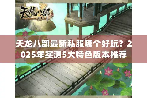 天龙八部最新私服哪个好玩?2025年实测5大特色版本推荐 天龙八部最新私服哪个好玩?2025年实测5大特色版本推荐