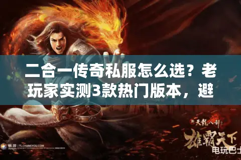 二合一传奇私服怎么选？老玩家实测3款热门版本，避坑必看！