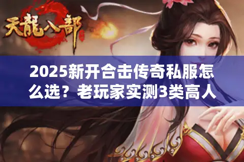 2025新开合击传奇私服怎么选?老玩家实测3类高人气服避坑指南 2025新开合击传奇私服怎么选?老玩家实测3类高人气服避坑指南