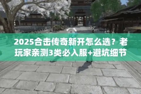 2025合击传奇新开怎么选？老玩家亲测3类必入服+避坑细节