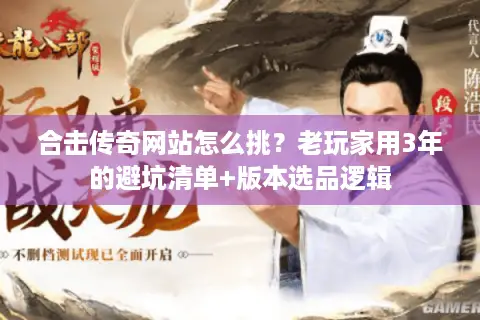 合击传奇网站怎么挑？老玩家用3年的避坑清单+版本选品逻辑