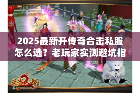 2025最新开传奇合击私服怎么选？老玩家实测避坑指南+高爆服推荐