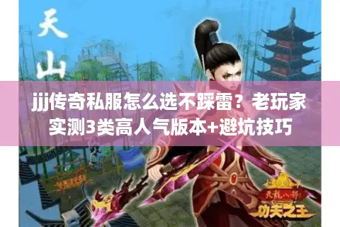 jjj传奇私服怎么选不踩雷？老玩家实测3类高人气版本+避坑技巧
