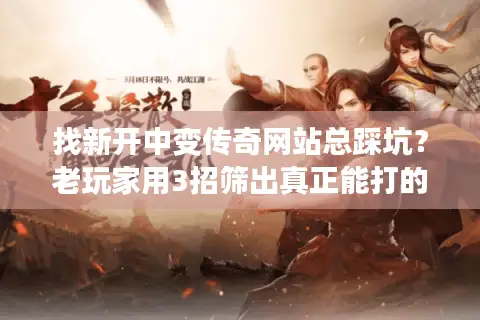 找新开中变传奇网站总踩坑?老玩家用3招筛出真正能打的服 找新开中变传奇网站总踩坑?老玩家用3招筛出真正能打的服