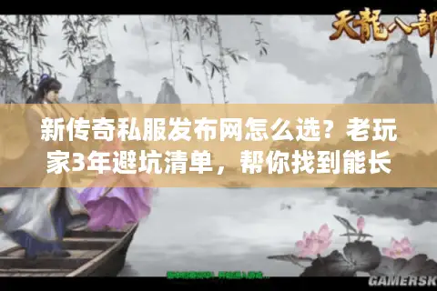 新传奇私服发布网怎么选?老玩家3年避坑清单,帮你找到能长期玩的版本 新传奇私服发布网怎么选?老玩家3年避坑清单,帮你找到能长期玩的版本