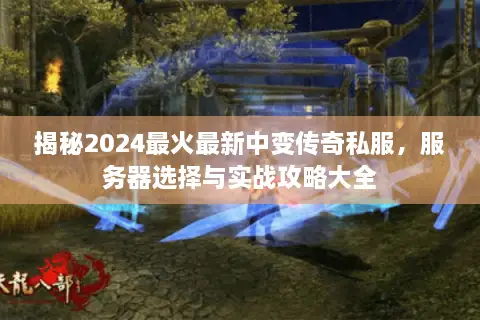 揭秘2024最火最新中变传奇私服,服务器选择与实战攻略大全 揭秘2024最火最新中变传奇私服,服务器选择与实战攻略大全