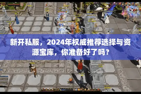 新开私服，2024年权威推荐选择与资源宝库，你准备好了吗？