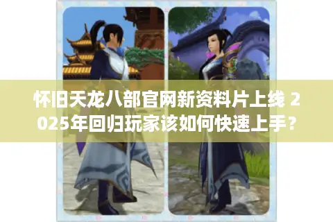 怀旧天龙八部官网新资料片上线 2025年回归玩家该如何快速上手? 怀旧天龙八部官网新资料片上线 2025年回归玩家该如何快速上手?