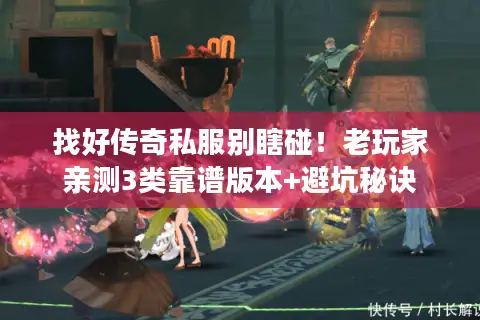 找好传奇私服别瞎碰！老玩家亲测3类靠谱版本+避坑秘诀