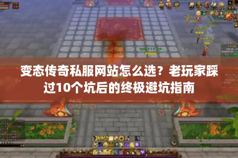 变态传奇私服网站怎么选？老玩家踩过10个坑后的终极避坑指南