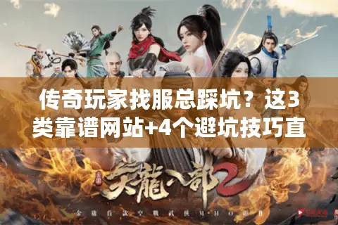 传奇玩家找服总踩坑？这3类靠谱网站+4个避坑技巧直接抄作业