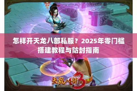 怎样开天龙八部私服？2025年零门槛搭建教程与防封指南