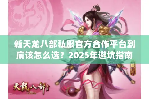 新天龙八部私服官方合作平台到底该怎么选？2025年避坑指南来了