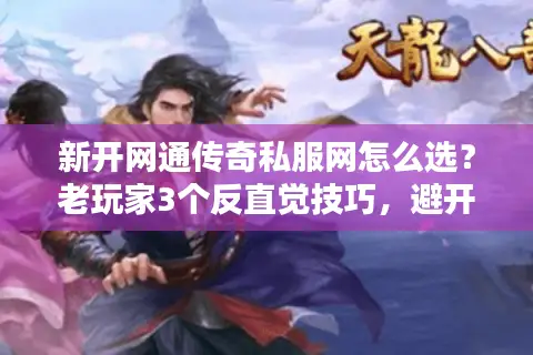新开网通传奇私服网怎么选？老玩家3个反直觉技巧，避开90%的坑