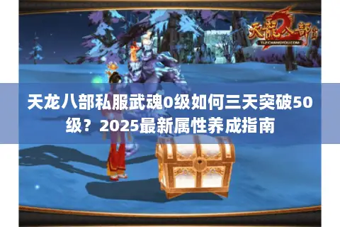 天龙八部私服武魂0级如何三天突破50级？2025最新属性养成指南