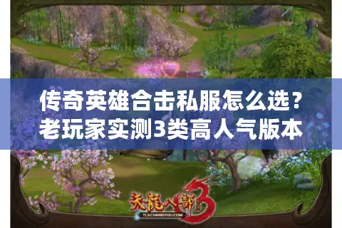 传奇英雄合击私服怎么选？老玩家实测3类高人气版本避坑指南
