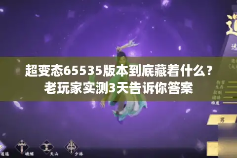 超变态65535版本到底藏着什么？老玩家实测3天告诉你答案