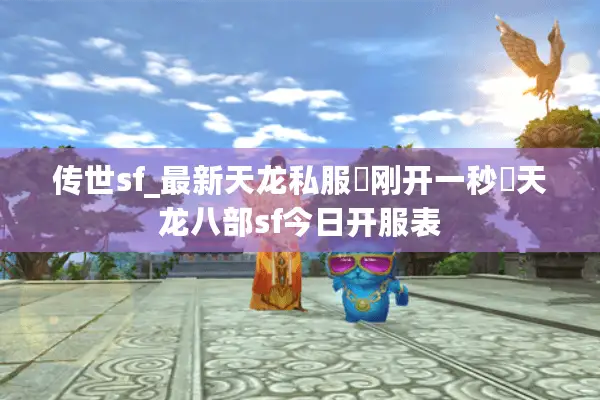 传世sf_最新天龙私服▷刚开一秒◁天龙八部sf今日开服表