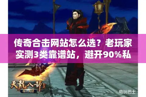 传奇合击网站怎么选？老玩家实测3类靠谱站，避开90%私服坑