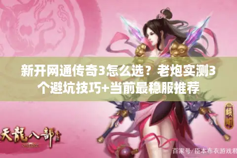新开网通传奇3怎么选？老炮实测3个避坑技巧+当前最稳服推荐